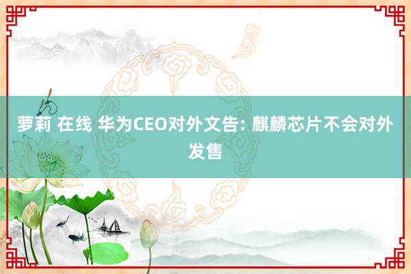 萝莉 在线 华为CEO对外文告: 麒麟芯片不会对外发售