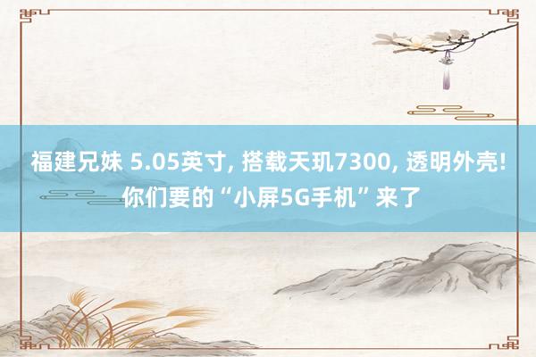 福建兄妹 5.05英寸， 搭载天玑7300， 透明外壳! 你们要的“小屏5G手机”来了