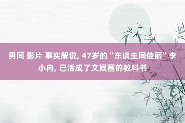 男同 影片 事实解说， 47岁的“东谈主间佳丽”李小冉， 已活成了文娱圈的教科书