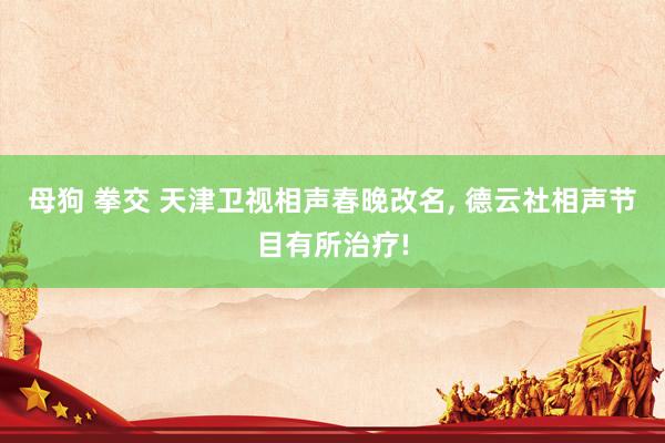 母狗 拳交 天津卫视相声春晚改名， 德云社相声节目有所治疗!