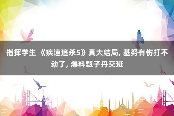 指挥学生 《疾速追杀5》真大结局， 基努有伤打不动了， 爆料甄子丹交班