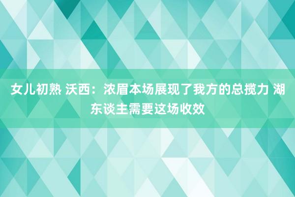 女儿初熟 沃西：浓眉本场展现了我方的总揽力 湖东谈主需要这场收效