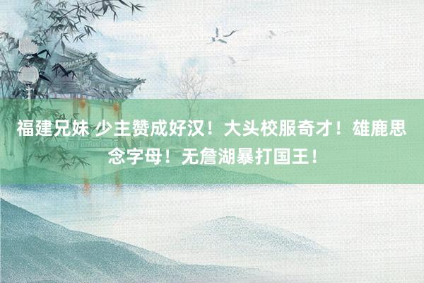 福建兄妹 少主赞成好汉！大头校服奇才！雄鹿思念字母！无詹湖暴打国王！