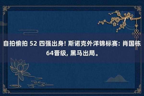 自拍偷拍 52 四强出身! 斯诺克外洋锦标赛: 肖国栋64晋级， 黑马出局。