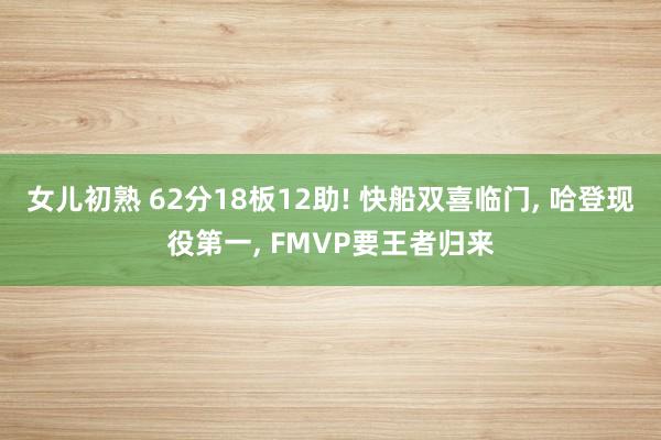 女儿初熟 62分18板12助! 快船双喜临门， 哈登现役第一， FMVP要王者归来