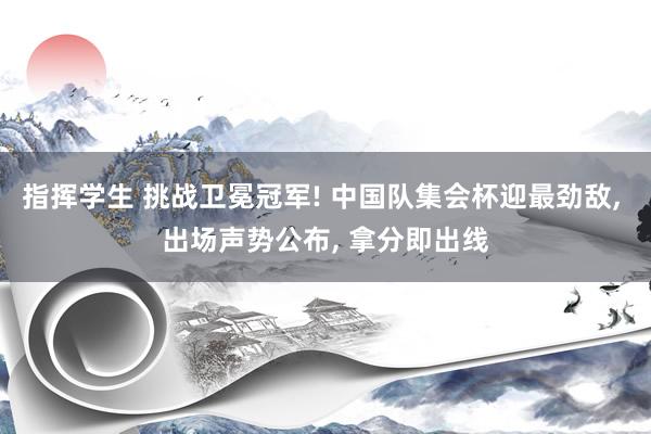 指挥学生 挑战卫冕冠军! 中国队集会杯迎最劲敌， 出场声势公布， 拿分即出线