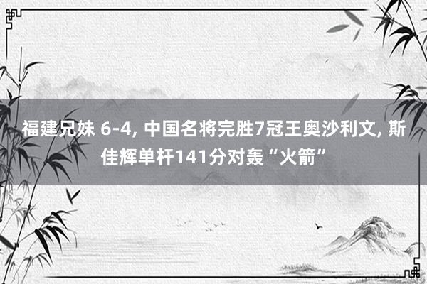 福建兄妹 6-4， 中国名将完胜7冠王奥沙利文， 斯佳辉单杆141分对轰“火箭”