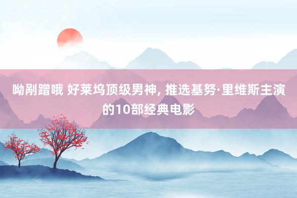 呦剐蹭哦 好莱坞顶级男神， 推选基努·里维斯主演的10部经典电影