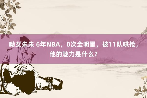 呦女朱朱 6年NBA，0次全明星，被11队哄抢，他的魅力是什么？