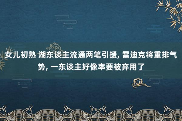 女儿初熟 湖东谈主流通两笔引援， 雷迪克将重排气势， 一东谈主好像率要被弃用了