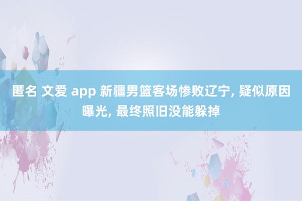 匿名 文爱 app 新疆男篮客场惨败辽宁， 疑似原因曝光， 最终照旧没能躲掉