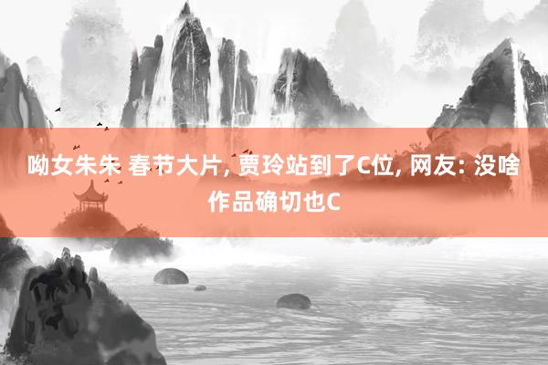 呦女朱朱 春节大片， 贾玲站到了C位， 网友: 没啥作品确切也C