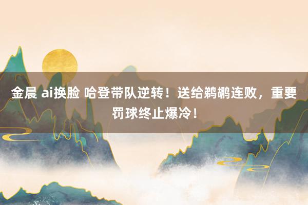 金晨 ai换脸 哈登带队逆转！送给鹈鹕连败，重要罚球终止爆冷！