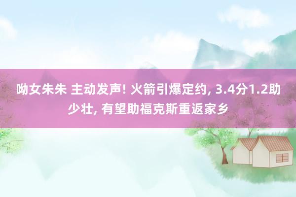 呦女朱朱 主动发声! 火箭引爆定约， 3.4分1.2助少壮， 有望助福克斯重返家乡