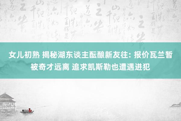 女儿初熟 揭秘湖东谈主酝酿新友往: 报价瓦兰暂被奇才远离 追求凯斯勒也遭遇进犯
