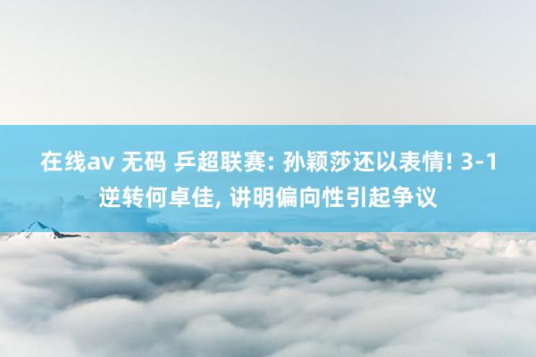 在线av 无码 乒超联赛: 孙颖莎还以表情! 3-1逆转何卓佳， 讲明偏向性引起争议
