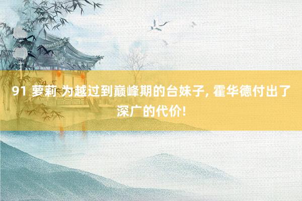 91 萝莉 为越过到巅峰期的台妹子， 霍华德付出了深广的代价!