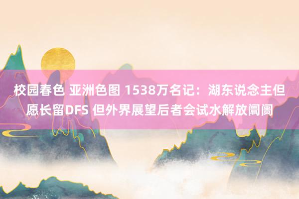 校园春色 亚洲色图 1538万名记：湖东说念主但愿长留DFS 但外界展望后者会试水解放阛阓