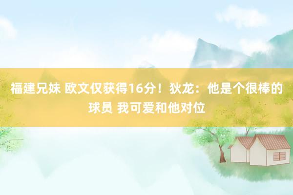 福建兄妹 欧文仅获得16分!狄龙:他是个很棒的球员 我可爱和他对位