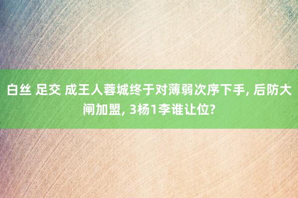 白丝 足交 成王人蓉城终于对薄弱次序下手， 后防大闸加盟， 3杨1李谁让位?