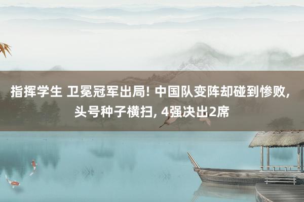 指挥学生 卫冕冠军出局! 中国队变阵却碰到惨败， 头号种子横扫， 4强决出2席