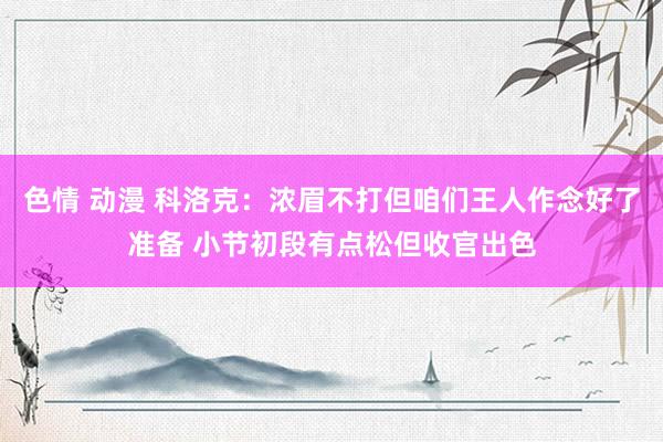 色情 动漫 科洛克：浓眉不打但咱们王人作念好了准备 小节初段有点松但收官出色