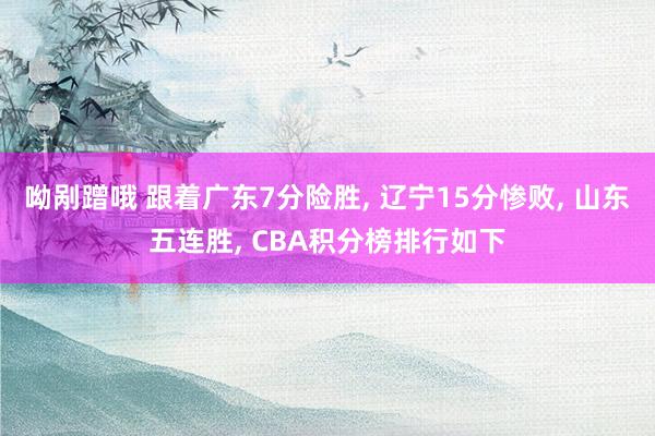 呦剐蹭哦 跟着广东7分险胜， 辽宁15分惨败， 山东五连胜， CBA积分榜排行如下