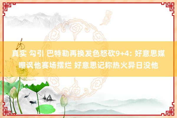 真实 勾引 巴特勒再换发色怒砍9+4: 好意思媒嘲讽他赛场摆烂 好意思记称热火异日没他