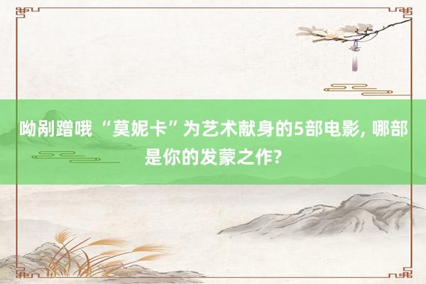 呦剐蹭哦 “莫妮卡”为艺术献身的5部电影， 哪部是你的发蒙之作?