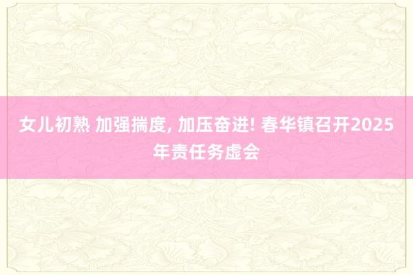 女儿初熟 加强揣度， 加压奋进! 春华镇召开2025年责任务虚会