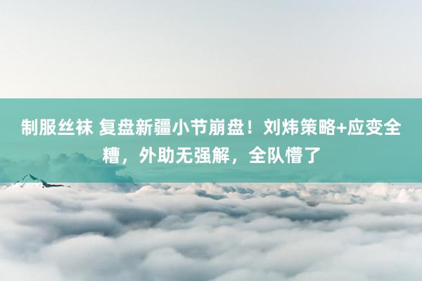 制服丝袜 复盘新疆小节崩盘！刘炜策略+应变全糟，外助无强解，全队懵了