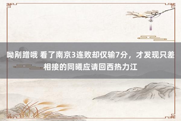呦剐蹭哦 看了南京3连败却仅输7分，才发现只差相接的同曦应请回西热力江