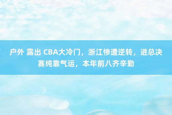 户外 露出 CBA大冷门，浙江惨遭逆转，进总决赛纯靠气运，本年前八齐辛勤