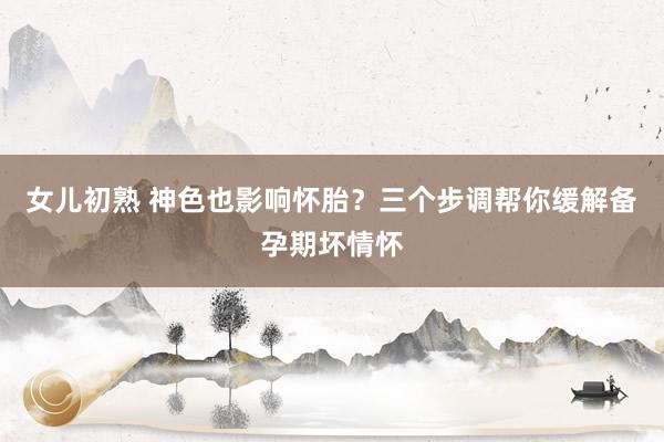女儿初熟 神色也影响怀胎？三个步调帮你缓解备孕期坏情怀
