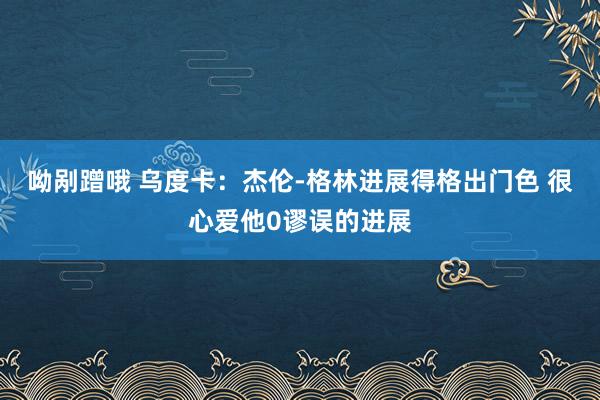 呦剐蹭哦 乌度卡：杰伦-格林进展得格出门色 很心爱他0谬误的进展