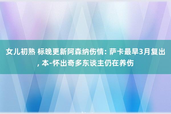 女儿初熟 标晚更新阿森纳伤情: 萨卡最早3月复出， 本-怀出奇多东谈主仍在养伤
