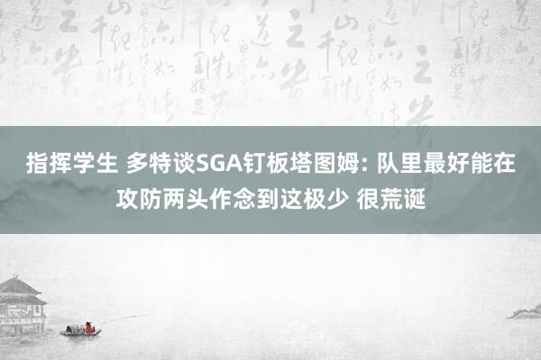 指挥学生 多特谈SGA钉板塔图姆: 队里最好能在攻防两头作念到这极少 很荒诞
