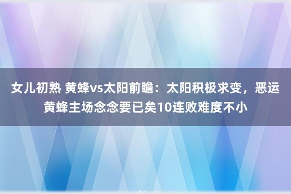 女儿初熟 黄蜂vs太阳前瞻：太阳积极求变，恶运黄蜂主场念念要已矣10连败难度不小