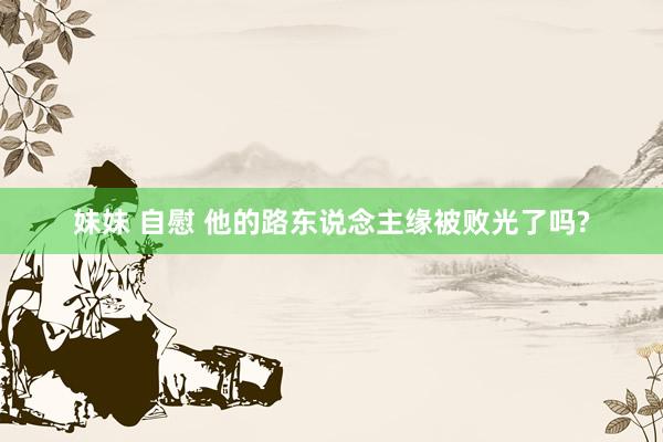 妹妹 自慰 他的路东说念主缘被败光了吗?