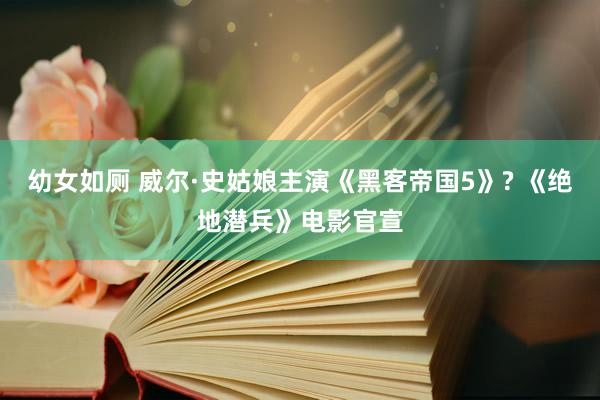 幼女如厕 威尔·史姑娘主演《黑客帝国5》? 《绝地潜兵》电影官宣