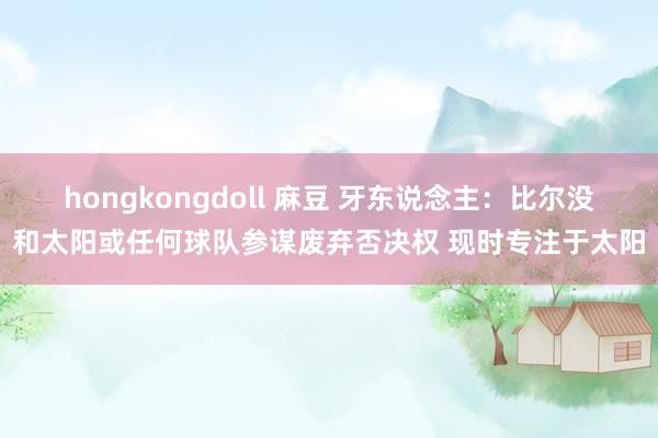 hongkongdoll 麻豆 牙东说念主：比尔没和太阳或任何球队参谋废弃否决权 现时专注于太阳