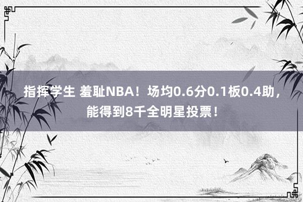 指挥学生 羞耻NBA！场均0.6分0.1板0.4助，能得到8千全明星投票！
