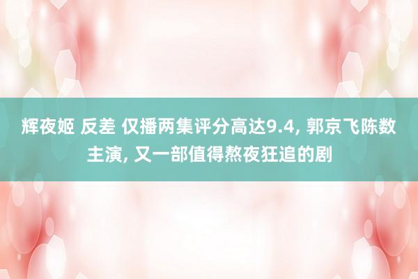 辉夜姬 反差 仅播两集评分高达9.4， 郭京飞陈数主演， 又一部值得熬夜狂追的剧