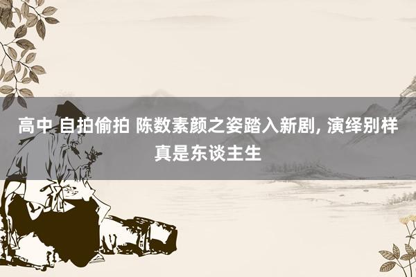 高中 自拍偷拍 陈数素颜之姿踏入新剧， 演绎别样真是东谈主生
