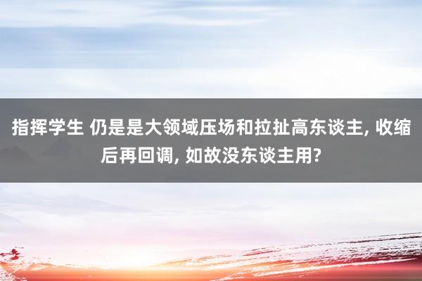 指挥学生 仍是是大领域压场和拉扯高东谈主， 收缩后再回调， 如故没东谈主用?