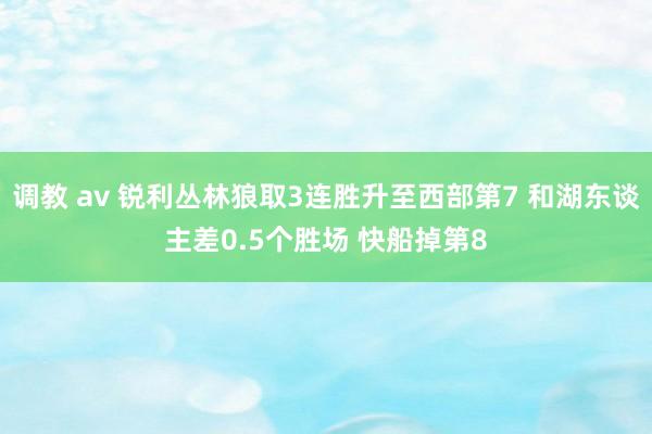 调教 av 锐利丛林狼取3连胜升至西部第7 和湖东谈主差0.5个胜场 快船掉第8