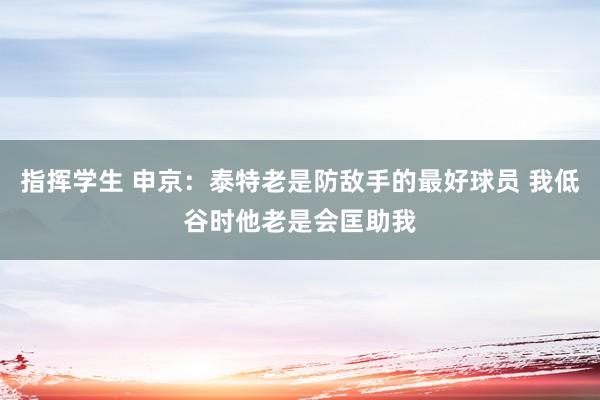 指挥学生 申京：泰特老是防敌手的最好球员 我低谷时他老是会匡助我