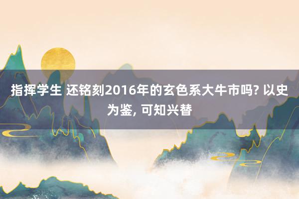 指挥学生 还铭刻2016年的玄色系大牛市吗? 以史为鉴， 可知兴替