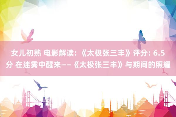 女儿初熟 电影解读: 《太极张三丰》评分: 6.5分 在迷雾中醒来——《太极张三丰》与期间的照耀