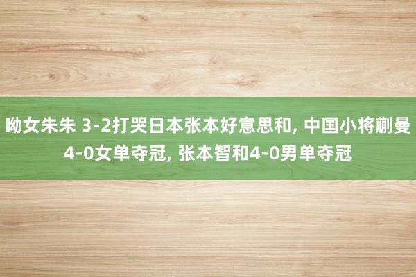 呦女朱朱 3-2打哭日本张本好意思和， 中国小将蒯曼4-0女单夺冠， 张本智和4-0男单夺冠